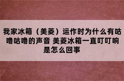 我家冰箱（美菱）运作时为什么有咕噜咕噜的声音 美菱冰箱一直叮叮响是怎么回事